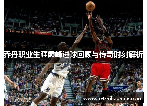 乔丹职业生涯巅峰进球回顾与传奇时刻解析