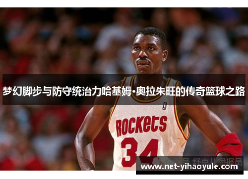 梦幻脚步与防守统治力哈基姆·奥拉朱旺的传奇篮球之路