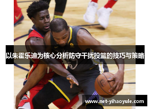 以朱霍乐迪为核心分析防守干扰投篮的技巧与策略