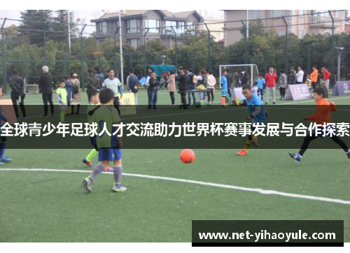 全球青少年足球人才交流助力世界杯赛事发展与合作探索