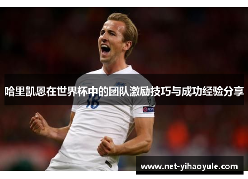 哈里凯恩在世界杯中的团队激励技巧与成功经验分享