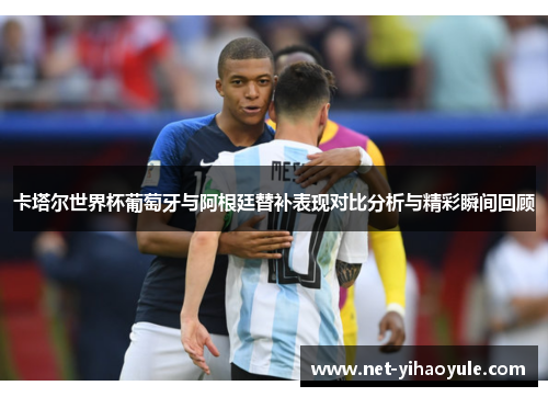 卡塔尔世界杯葡萄牙与阿根廷替补表现对比分析与精彩瞬间回顾