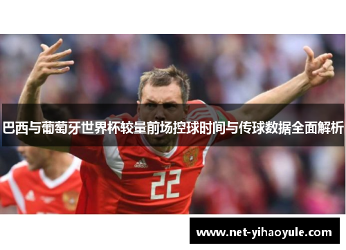 巴西与葡萄牙世界杯较量前场控球时间与传球数据全面解析 巴西与葡萄牙世界杯较量前场控球时间与传球数据全面解析