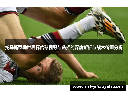 托马斯穆勒世界杯传球视野与选择的深度解析与战术价值分析 托马斯穆勒世界杯传球视野与选择的深度解析与战术价值分析