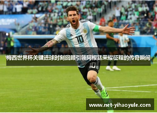 梅西世界杯关键进球时刻回顾引领阿根廷荣耀征程的传奇瞬间