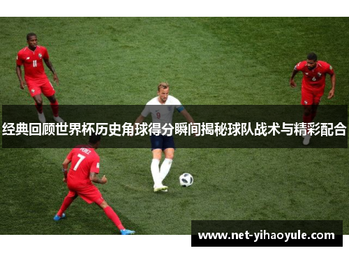 经典回顾世界杯历史角球得分瞬间揭秘球队战术与精彩配合