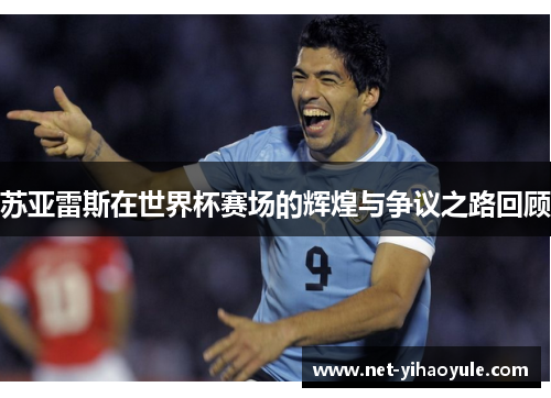 苏亚雷斯在世界杯赛场的辉煌与争议之路回顾