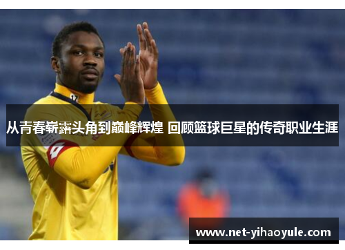 从青春崭露头角到巅峰辉煌 回顾篮球巨星的传奇职业生涯