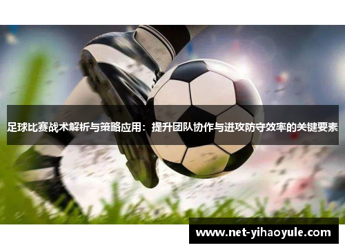 足球比赛战术解析与策略应用：提升团队协作与进攻防守效率的关键要素