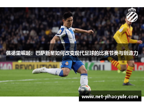 佩德里崛起：巴萨新星如何改变现代足球的比赛节奏与创造力