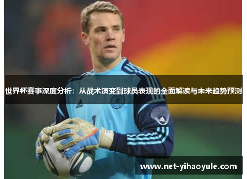 世界杯赛事深度分析：从战术演变到球员表现的全面解读与未来趋势预测