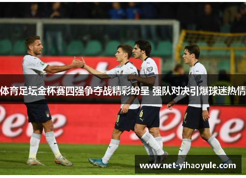 体育足坛金杯赛四强争夺战精彩纷呈 强队对决引爆球迷热情 体育足坛金杯赛四强争夺战精彩纷呈 强队对决引爆球迷热情