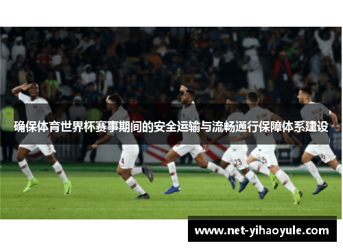 确保体育世界杯赛事期间的安全运输与流畅通行保障体系建设