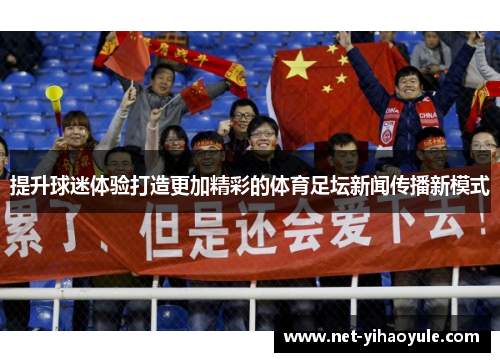 提升球迷体验打造更加精彩的体育足坛新闻传播新模式 提升球迷体验打造更加精彩的体育足坛新闻传播新模式