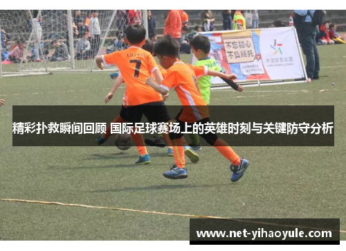 精彩扑救瞬间回顾 国际足球赛场上的英雄时刻与关键防守分析 精彩扑救瞬间回顾 国际足球赛场上的英雄时刻与关键防守分析