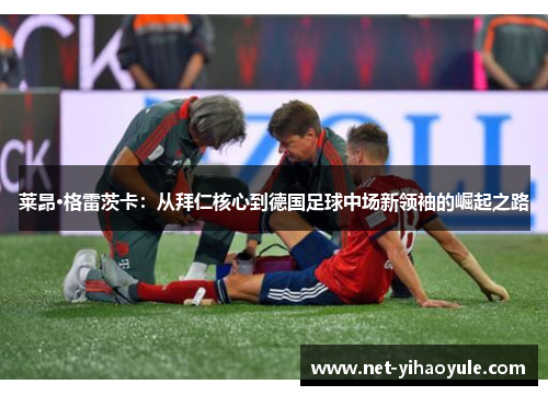 莱昂·格雷茨卡：从拜仁核心到德国足球中场新领袖的崛起之路