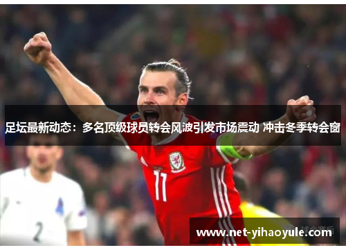 足坛最新动态:多名顶级球员转会风波引发市场震动 冲击冬季转会窗 足坛最新动态:多名顶级球员转会风波引发市场震动 冲击冬季转会窗