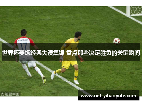 世界杯赛场经典失误集锦 盘点那些决定胜负的关键瞬间 世界杯赛场经典失误集锦 盘点那些决定胜负的关键瞬间