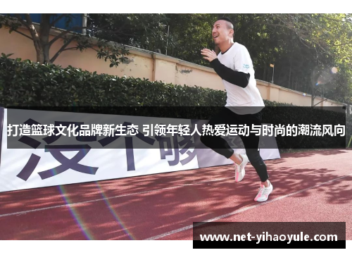 打造篮球文化品牌新生态 引领年轻人热爱运动与时尚的潮流风向 打造篮球文化品牌新生态 引领年轻人热爱运动与时尚的潮流风向