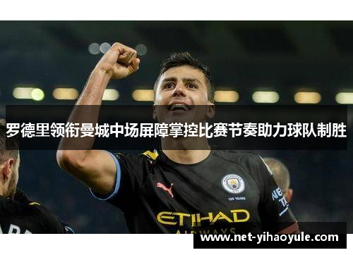 罗德里领衔曼城中场屏障掌控比赛节奏助力球队制胜 罗德里领衔曼城中场屏障掌控比赛节奏助力球队制胜