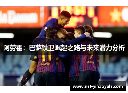 阿劳霍:巴萨铁卫崛起之路与未来潜力分析 阿劳霍:巴萨铁卫崛起之路与未来潜力分析