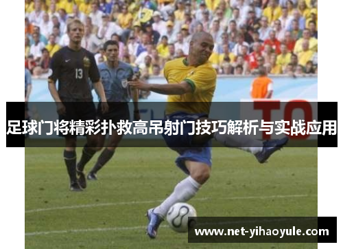 足球门将精彩扑救高吊射门技巧解析与实战应用