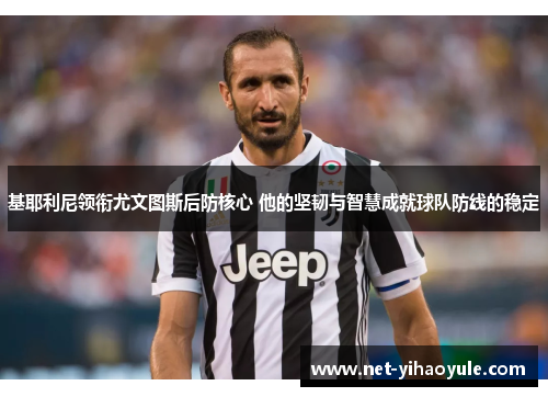 基耶利尼领衔尤文图斯后防核心 他的坚韧与智慧成就球队防线的稳定 基耶利尼领衔尤文图斯后防核心 他的坚韧与智慧成就球队防线的稳定