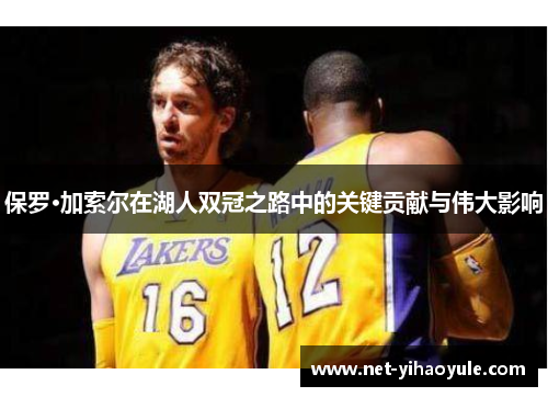 保罗·加索尔在湖人双冠之路中的关键贡献与伟大影响