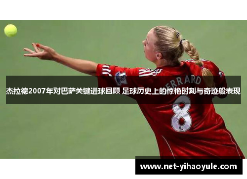 杰拉德2007年对巴萨关键进球回顾 足球历史上的惊艳时刻与奇迹般表现 杰拉德2007年对巴萨关键进球回顾 足球历史上的惊艳时刻与奇迹般表现
