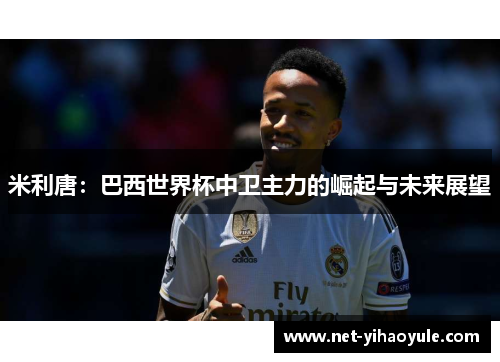 米利唐:巴西世界杯中卫主力的崛起与未来展望 米利唐:巴西世界杯中卫主力的崛起与未来展望