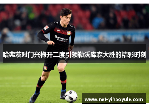 哈弗茨对门兴梅开二度引领勒沃库森大胜的精彩时刻