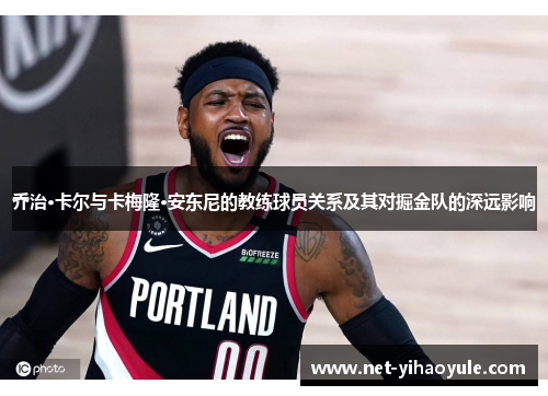 乔治·卡尔与卡梅隆·安东尼的教练球员关系及其对掘金队的深远影响 乔治·卡尔与卡梅隆·安东尼的教练球员关系及其对掘金队的深远影响