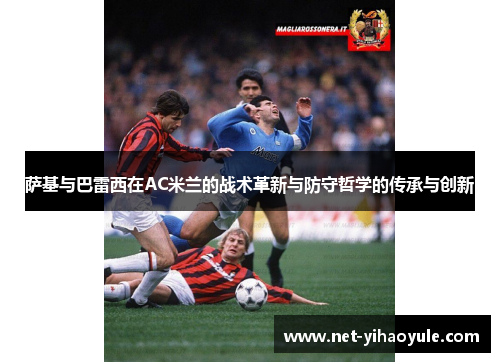 萨基与巴雷西在AC米兰的战术革新与防守哲学的传承与创新 萨基与巴雷西在AC米兰的战术革新与防守哲学的传承与创新