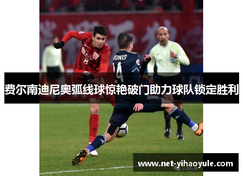 费尔南迪尼奥弧线球惊艳破门助力球队锁定胜利
