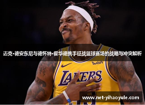 迈克·德安东尼与德怀特·霍华德携手征战篮球赛场的战略与冲突解析