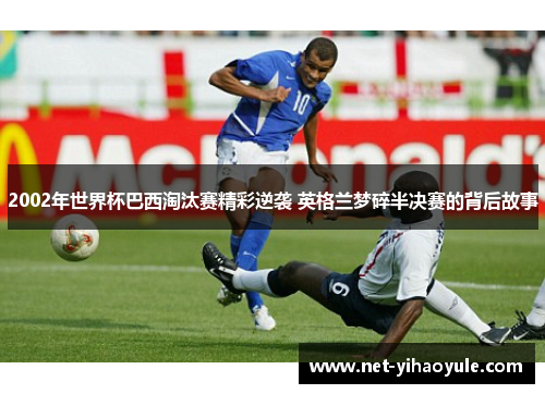 2002年世界杯巴西淘汰赛精彩逆袭 英格兰梦碎半决赛的背后故事