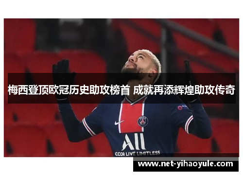 梅西登顶欧冠历史助攻榜首 成就再添辉煌助攻传奇