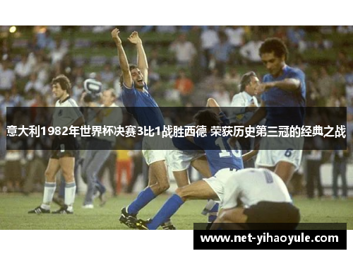 意大利1982年世界杯决赛3比1战胜西德 荣获历史第三冠的经典之战 意大利1982年世界杯决赛3比1战胜西德 荣获历史第三冠的经典之战