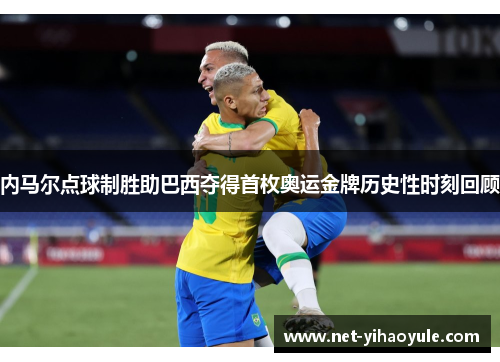 内马尔点球制胜助巴西夺得首枚奥运金牌历史性时刻回顾 内马尔点球制胜助巴西夺得首枚奥运金牌历史性时刻回顾