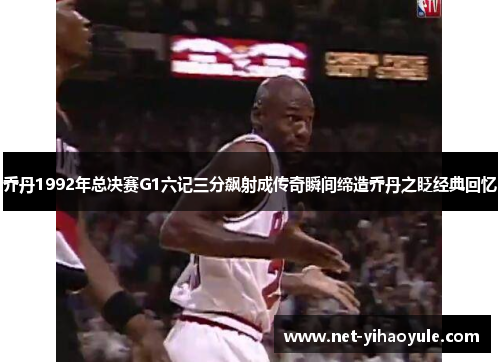 乔丹1992年总决赛G1六记三分飙射成传奇瞬间缔造乔丹之眨经典回忆 乔丹1992年总决赛G1六记三分飙射成传奇瞬间缔造乔丹之眨经典回忆