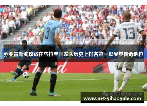 苏亚雷斯助攻数在乌拉圭国家队历史上排名第一彰显其传奇地位