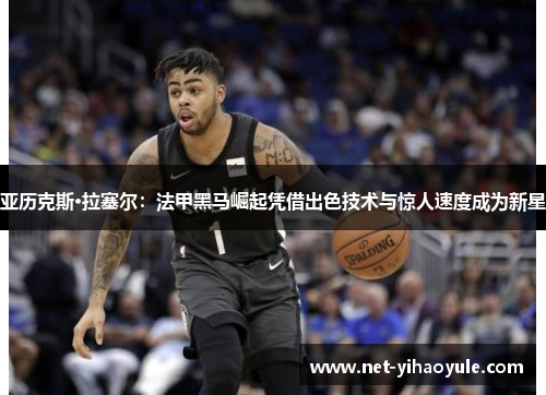亚历克斯·拉塞尔:法甲黑马崛起凭借出色技术与惊人速度成为新星 亚历克斯·拉塞尔:法甲黑马崛起凭借出色技术与惊人速度成为新星