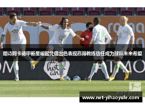 朗诗阿卡德甲新星崛起凭借出色表现赢得教练信任成为球队未来希望 朗诗阿卡德甲新星崛起凭借出色表现赢得教练信任成为球队未来希望