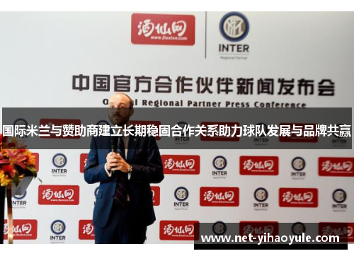 国际米兰与赞助商建立长期稳固合作关系助力球队发展与品牌共赢 国际米兰与赞助商建立长期稳固合作关系助力球队发展与品牌共赢