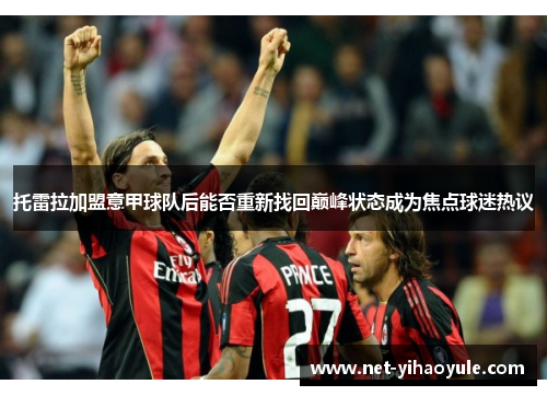 托雷拉加盟意甲球队后能否重新找回巅峰状态成为焦点球迷热议
