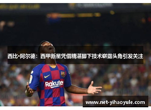 西比·阿尔德：西甲新星凭借精湛脚下技术崭露头角引发关注