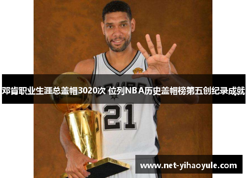 邓肯职业生涯总盖帽3020次 位列NBA历史盖帽榜第五创纪录成就 邓肯职业生涯总盖帽3020次 位列NBA历史盖帽榜第五创纪录成就