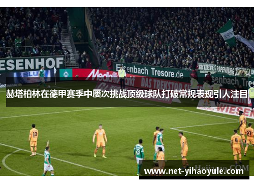 赫塔柏林在德甲赛季中屡次挑战顶级球队打破常规表现引人注目 赫塔柏林在德甲赛季中屡次挑战顶级球队打破常规表现引人注目