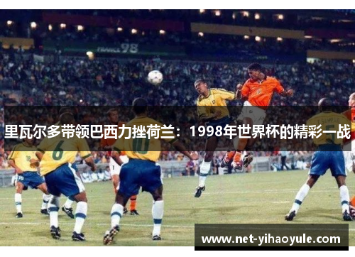 里瓦尔多带领巴西力挫荷兰:1998年世界杯的精彩一战 里瓦尔多带领巴西力挫荷兰:1998年世界杯的精彩一战