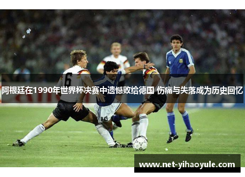 阿根廷在1990年世界杯决赛中遗憾败给德国 伤痛与失落成为历史回忆